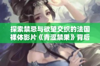 探索禁忌与欲望交织的法国裸体影片《青涩禁果》背后的故事