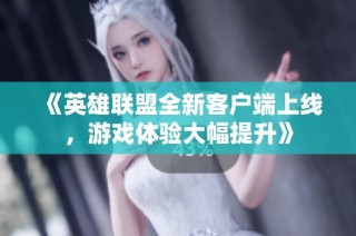 《英雄联盟全新客户端上线，游戏体验大幅提升》