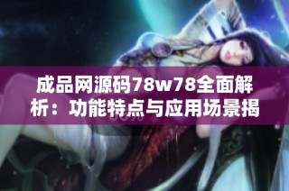 成品网源码78w78全面解析：功能特点与应用场景揭秘