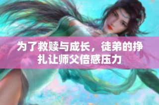 为了救赎与成长，徒弟的挣扎让师父倍感压力