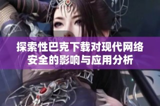 探索性巴克下载对现代网络安全的影响与应用分析