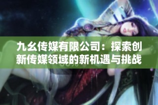 九幺传媒有限公司：探索创新传媒领域的新机遇与挑战