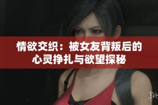 情欲交织：被女友背叛后的心灵挣扎与欲望探秘