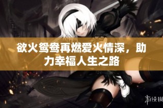 欲火鸳鸯再燃爱火情深，助力幸福人生之路
