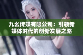 九幺传媒有限公司：引领新媒体时代的创新发展之路