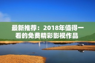 最新推荐：2018年值得一看的免费精彩影视作品 