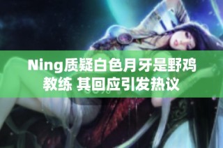 Ning质疑白色月牙是野鸡教练 其回应引发热议