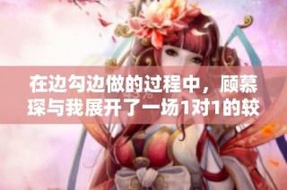 在边勾边做的过程中，顾慕琛与我展开了一场1对1的较量