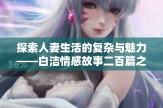 探索人妻生活的复杂与魅力——白洁情感故事二百篇之旅