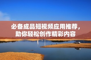 必备成品短视频应用推荐，助你轻松创作精彩内容