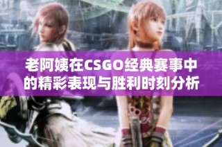 老阿姨在CSGO经典赛事中的精彩表现与胜利时刻分析