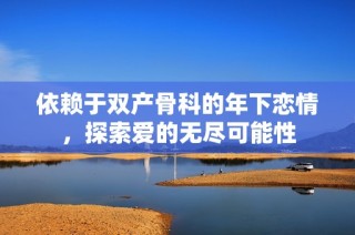 依赖于双产骨科的年下恋情，探索爱的无尽可能性