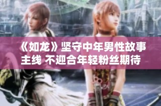 《如龙》坚守中年男性故事主线 不迎合年轻粉丝期待
