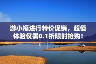游小福进行特价促销，超值体验仅需0.1折限时抢购！