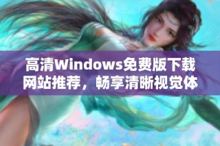 高清Windows免费版下载网站推荐，畅享清晰视觉体验