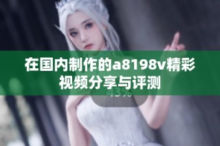 在国内制作的a8198v精彩视频分享与评测