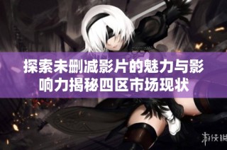 探索未删减影片的魅力与影响力揭秘四区市场现状