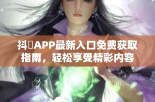 抖抈APP最新入口免费获取指南，轻松享受精彩内容