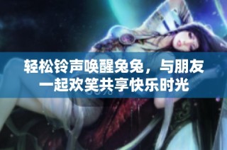 轻松铃声唤醒兔兔，与朋友一起欢笑共享快乐时光