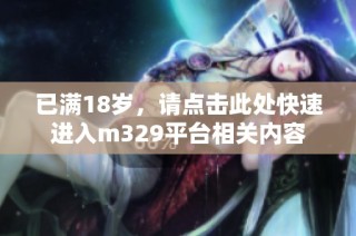 已满18岁，请点击此处快速进入m329平台相关内容