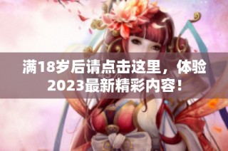 满18岁后请点击这里，体验2023最新精彩内容！