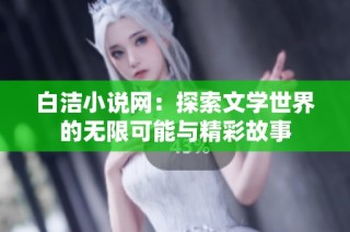 白洁小说网：探索文学世界的无限可能与精彩故事