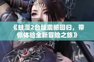 《蛙漫2台版震撼回归，带你体验全新冒险之旅》