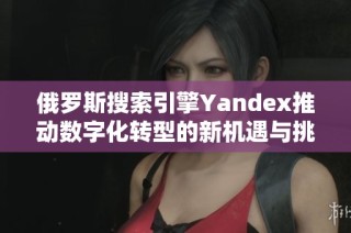 俄罗斯搜索引擎Yandex推动数字化转型的新机遇与挑战