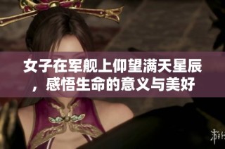 女子在军舰上仰望满天星辰，感悟生命的意义与美好
