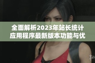 全面解析2023年站长统计应用程序最新版本功能与优势