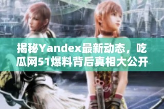 揭秘Yandex最新动态，吃瓜网51爆料背后真相大公开