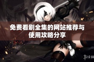 免费看剧全集的网站推荐与使用攻略分享