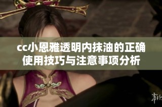 cc小恩雅透明内抹油的正确使用技巧与注意事项分析