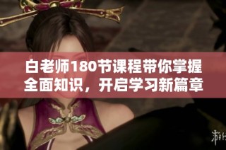 白老师180节课程带你掌握全面知识，开启学习新篇章