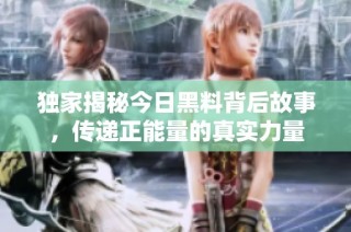 独家揭秘今日黑料背后故事，传递正能量的真实力量