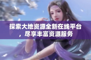 探索大地资源全新在线平台，尽享丰富资源服务