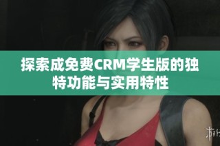 探索成免费CRM学生版的独特功能与实用特性