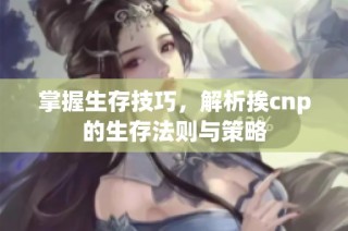 掌握生存技巧，解析挨cnp的生存法则与策略