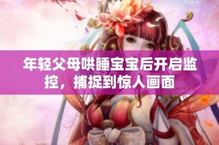 年轻父母哄睡宝宝后开启监控，捕捉到惊人画面