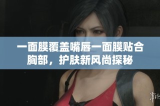 一面膜覆盖嘴唇一面膜贴合胸部，护肤新风尚探秘
