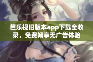 芭乐视旧版本app下载全收录，免费畅享无广告体验