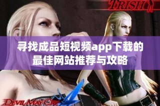 寻找成品短视频app下载的最佳网站推荐与攻略