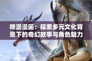 咚漫漫画：探索多元文化背景下的奇幻故事与角色魅力