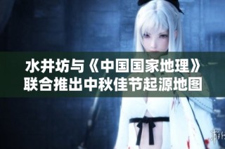 水井坊与《中国国家地理》联合推出中秋佳节起源地图