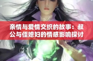 亲情与爱情交织的故事：叔公与侄媳妇的情感影响探讨