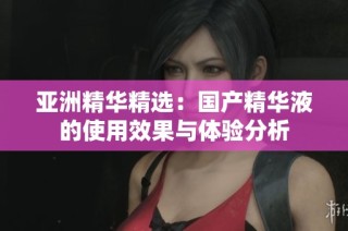 亚洲精华精选：国产精华液的使用效果与体验分析