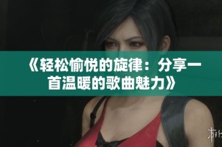 《轻松愉悦的旋律：分享一首温暖的歌曲魅力》