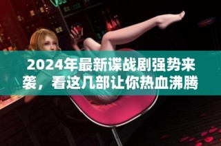 2024年最新谍战剧强势来袭，看这几部让你热血沸腾