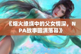 《烟火缭绕中的父女情深，NPA故事圆满落幕》