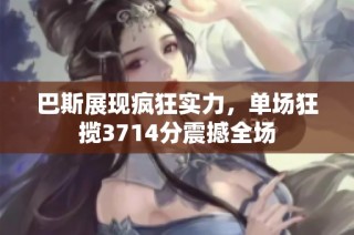 巴斯展现疯狂实力，单场狂揽3714分震撼全场